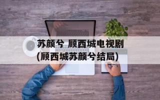苏颜兮 顾西城电视剧(顾西城苏颜兮结局)