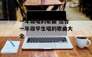 一年级唱的歌曲 适合一年级学生唱的歌曲大全