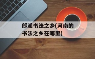 郎溪书法之乡(河南的书法之乡在哪里)