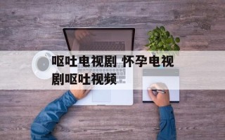 呕吐电视剧 怀孕电视剧呕吐视频