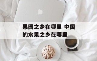 果园之乡在哪里 中国的水果之乡在哪里