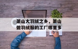 萧山大羽绒之乡，萧山做羽绒服的工厂哪里多