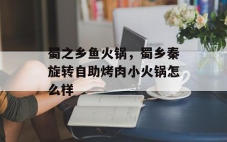 蜀之乡鱼火锅，蜀乡秦旋转自助烤肉小火锅怎么样