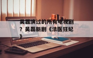 吴磊演过的所有电视剧？吴磊新剧《法医狂妃》