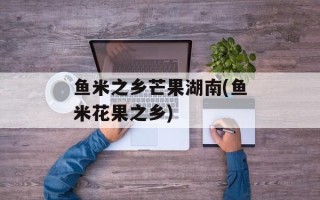 鱼米之乡芒果湖南(鱼米花果之乡)