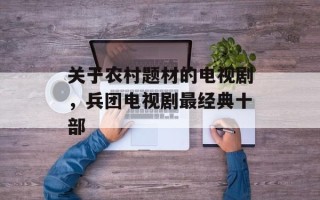 关于农村题材的电视剧，兵团电视剧最经典十部