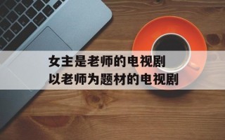 女主是老师的电视剧 以老师为题材的电视剧