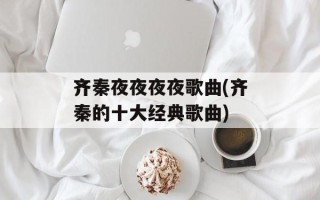 齐秦夜夜夜夜歌曲(齐秦的十大经典歌曲)