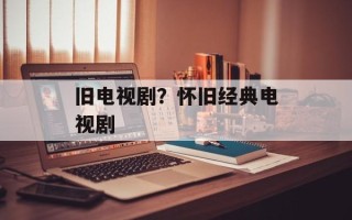 旧电视剧？怀旧经典电视剧