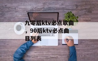 九零后ktv必点歌曲，90后ktv必点曲目列表