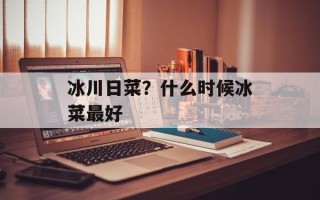 冰川日菜？什么时候冰菜最好