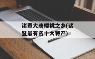 诸暨大唐樱桃之乡(诸暨最有名十大特产)