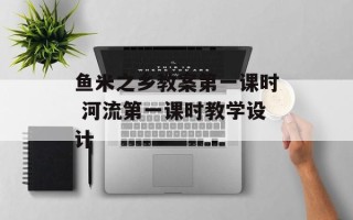 鱼米之乡教案第一课时 河流第一课时教学设计