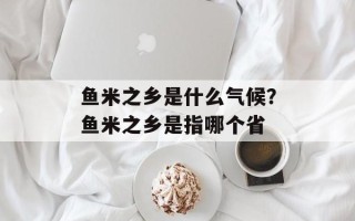 鱼米之乡是什么气候？鱼米之乡是指哪个省