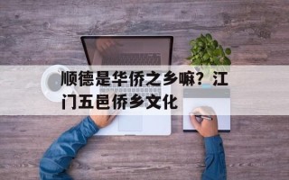 顺德是华侨之乡嘛？江门五邑侨乡文化