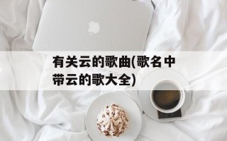有关云的歌曲(歌名中带云的歌大全)