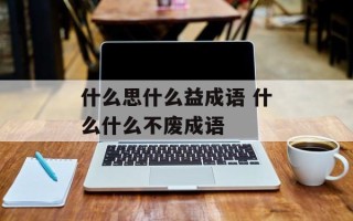 什么思什么益成语 什么什么不废成语