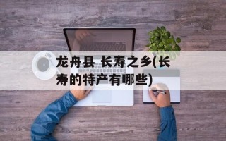 龙舟县 长寿之乡(长寿的特产有哪些)