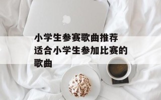 小学生参赛歌曲推荐 适合小学生参加比赛的歌曲
