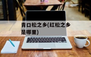 青口松之乡(红松之乡是哪里)