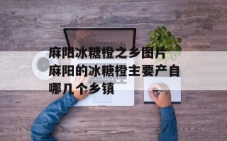 麻阳冰糖橙之乡图片 麻阳的冰糖橙主要产自哪几个乡镇