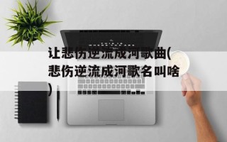 让悲伤逆流成河歌曲(悲伤逆流成河歌名叫啥)