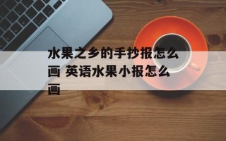 水果之乡的手抄报怎么画 英语水果小报怎么画