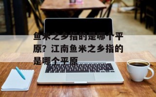 鱼米之乡指的是哪个平原？江南鱼米之乡指的是哪个平原