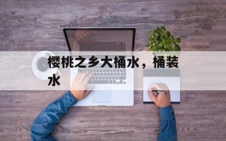樱桃之乡大桶水，桶装水