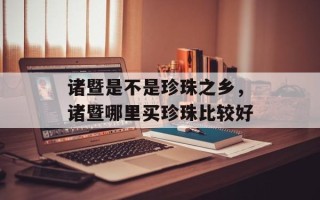 诸暨是不是珍珠之乡，诸暨哪里买珍珠比较好