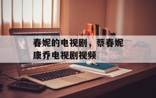 春妮的电视剧，蔡春妮康乔电视剧视频