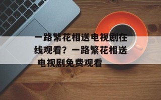 一路繁花相送电视剧在线观看？一路繁花相送 电视剧免费观看