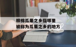粮棉瓜果之乡指哪里 被称为瓜果之乡的地方