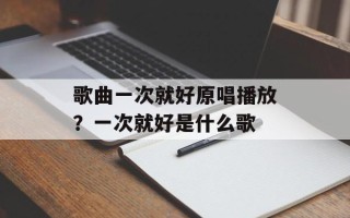 歌曲一次就好原唱播放？一次就好是什么歌