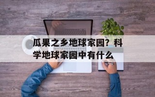 瓜果之乡地球家园？科学地球家园中有什么
