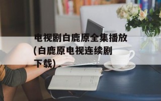 电视剧白鹿原全集播放(白鹿原电视连续剧 下载)