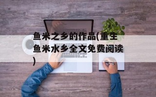 鱼米之乡的作品(重生鱼米水乡全文免费阅读)