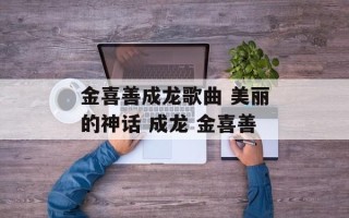 金喜善成龙歌曲 美丽的神话 成龙 金喜善