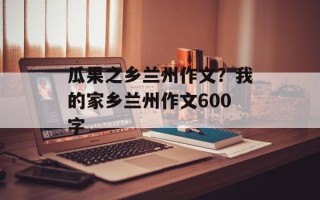 瓜果之乡兰州作文？我的家乡兰州作文600字