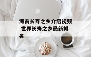 海南长寿之乡介绍视频 世界长寿之乡最新排名