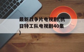 最新战争片电视剧(抗日特工队电视剧40集)