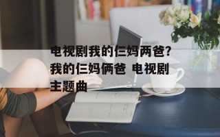 电视剧我的仨妈两爸？我的仨妈俩爸 电视剧主题曲