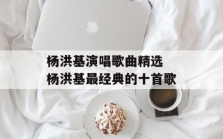 杨洪基演唱歌曲精选 杨洪基最经典的十首歌