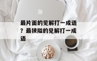 最片面的见解打一成语？最狭隘的见解打一成语