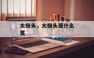 太极头，太极头是什么菜