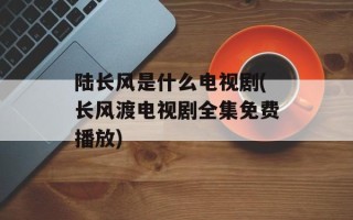 陆长风是什么电视剧(长风渡电视剧全集免费播放)