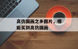 高仿国画之乡图片，哪能买到高仿国画