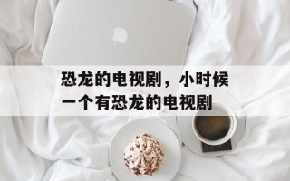 恐龙的电视剧，小时候一个有恐龙的电视剧