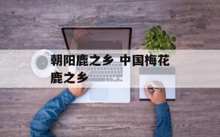 朝阳鹿之乡 中国梅花鹿之乡