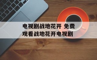 电视剧战地花开 免费观看战地花开电视剧